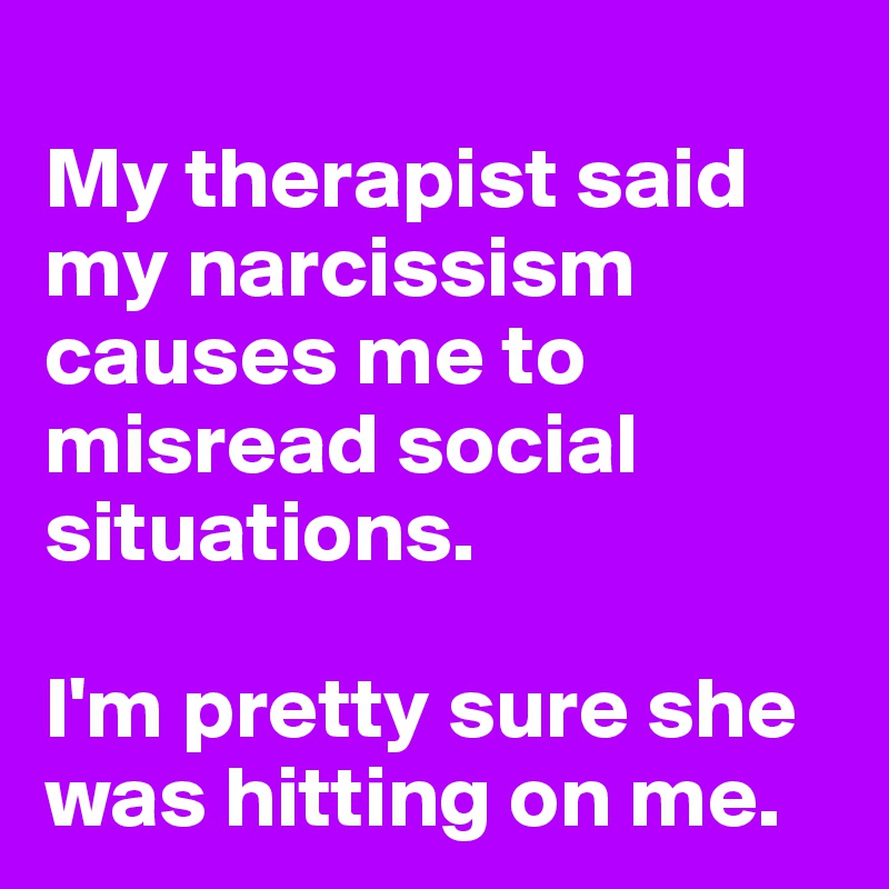 
My therapist said my narcissism causes me to misread social situations.

I'm pretty sure she was hitting on me.