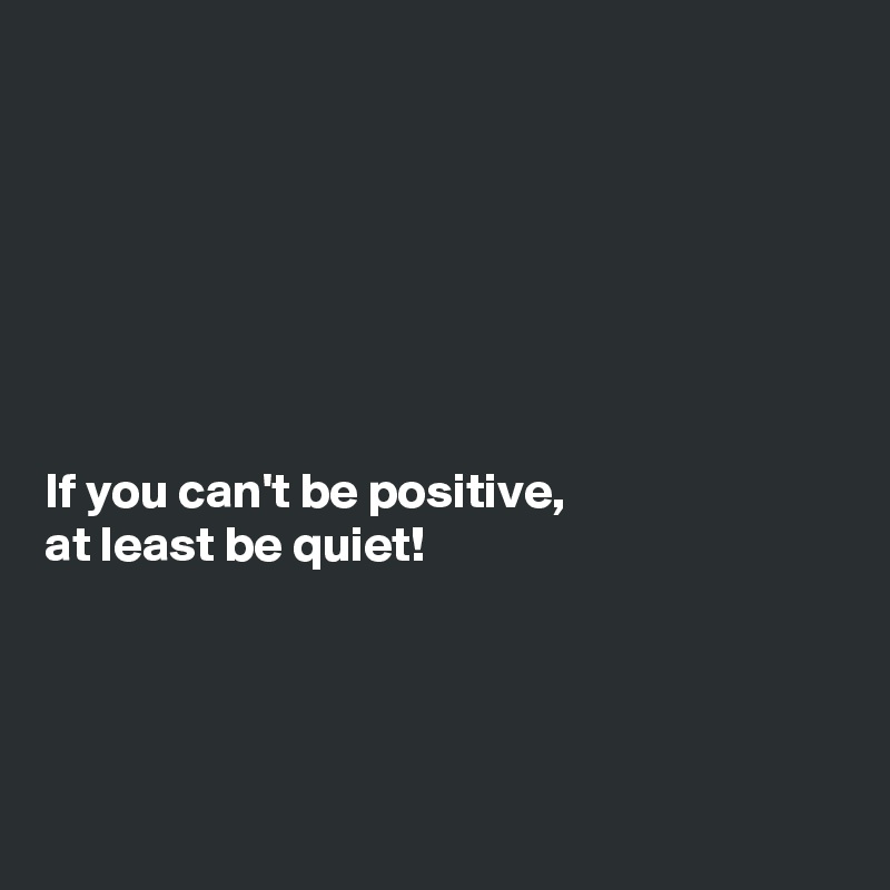 







If you can't be positive, 
at least be quiet! 




