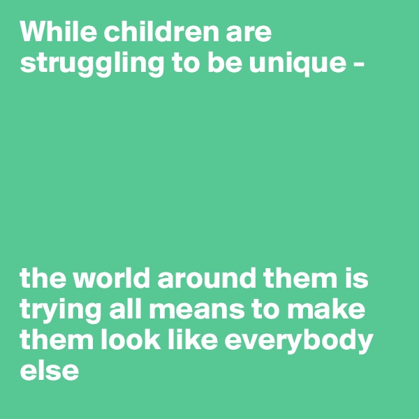 While children are struggling to be unique -






the world around them is trying all means to make them look like everybody else