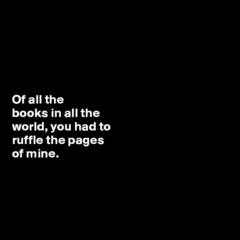 





Of all the 
books in all the 
world, you had to 
ruffle the pages 
of mine. 




