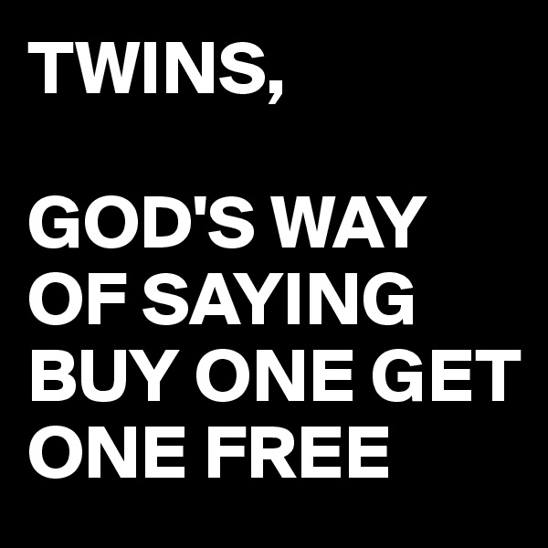TWINS,

GOD'S WAY OF SAYING BUY ONE GET ONE FREE 