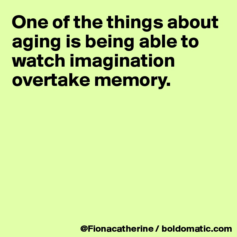 One of the things about aging is being able to
watch imagination
overtake memory.






