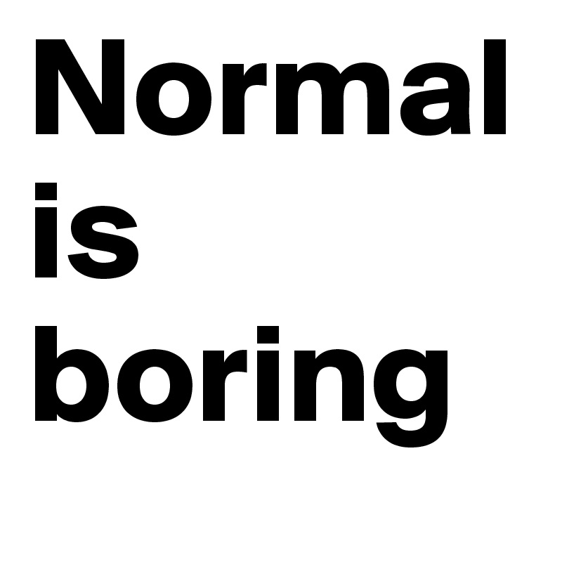 Normal is boring