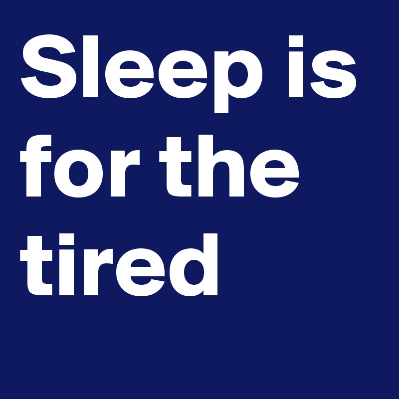 Sleep is for the tired