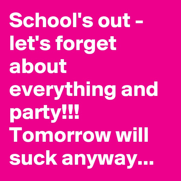 School's out - let's forget about everything and party!!! Tomorrow will suck anyway...