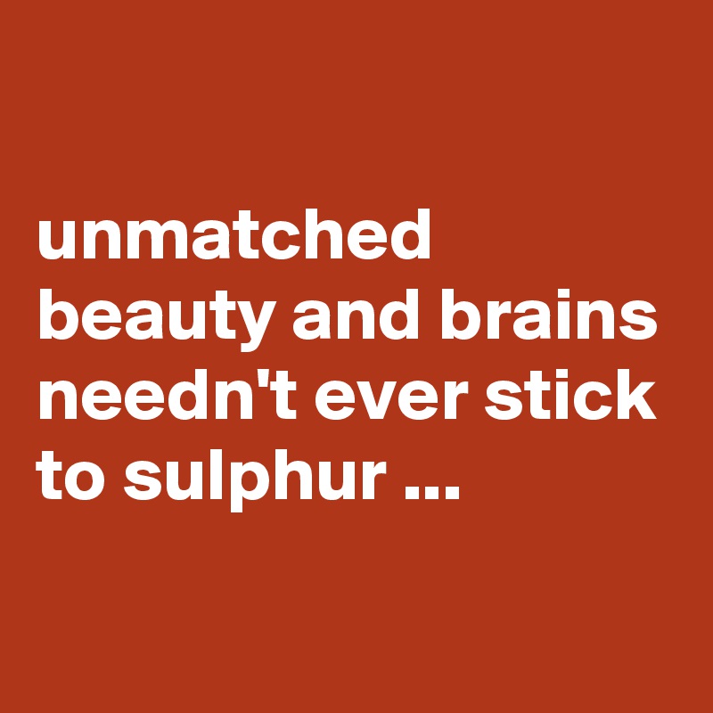 

unmatched beauty and brains needn't ever stick to sulphur ...
