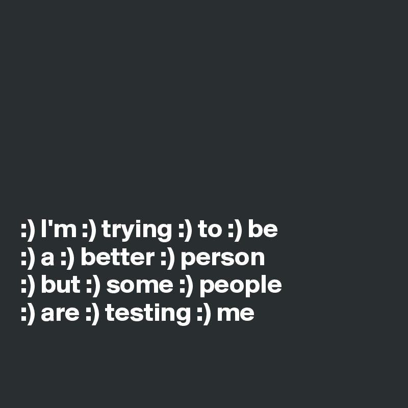 






:) I'm :) trying :) to :) be
:) a :) better :) person
:) but :) some :) people
:) are :) testing :) me

