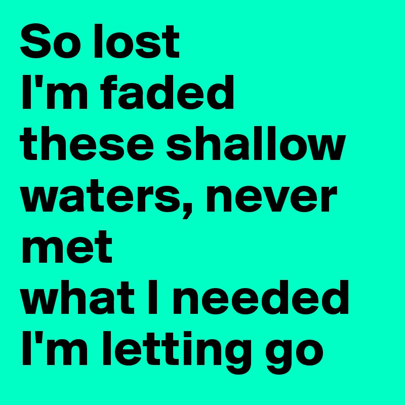 So lost
I'm faded
these shallow waters, never met
what I needed
I'm letting go