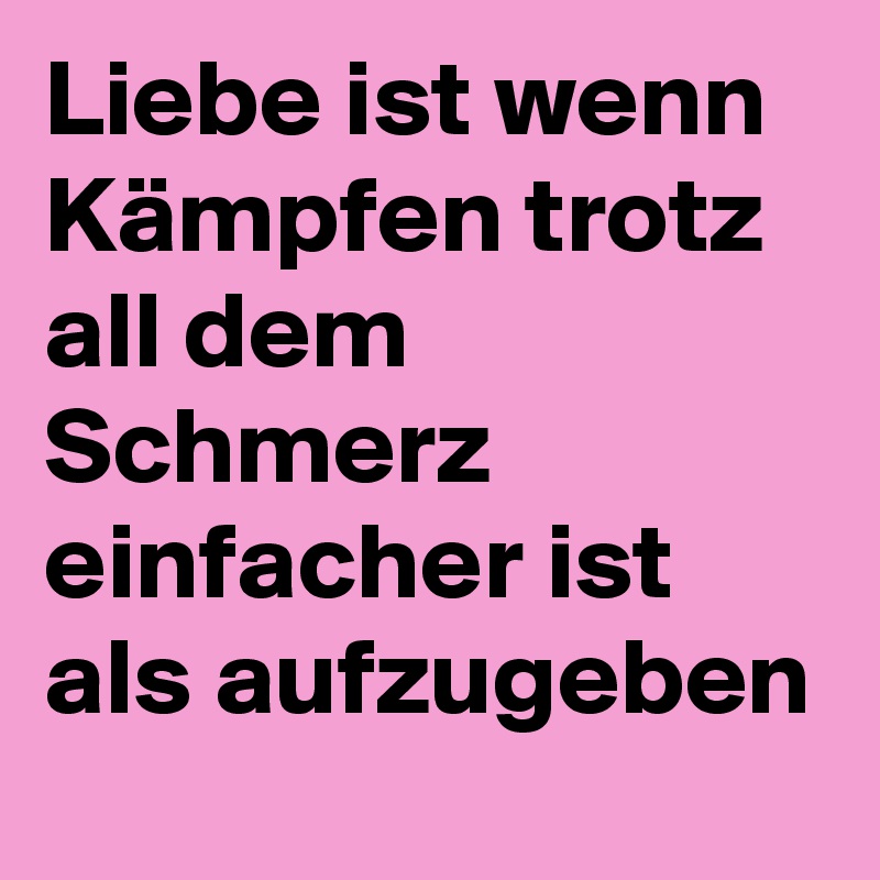 Liebe ist wenn Kämpfen trotz all dem Schmerz einfacher ist als aufzugeben 