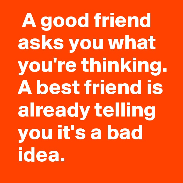    A good friend       asks you what      you're thinking.   A best friend is    already telling      you it's a bad         idea.