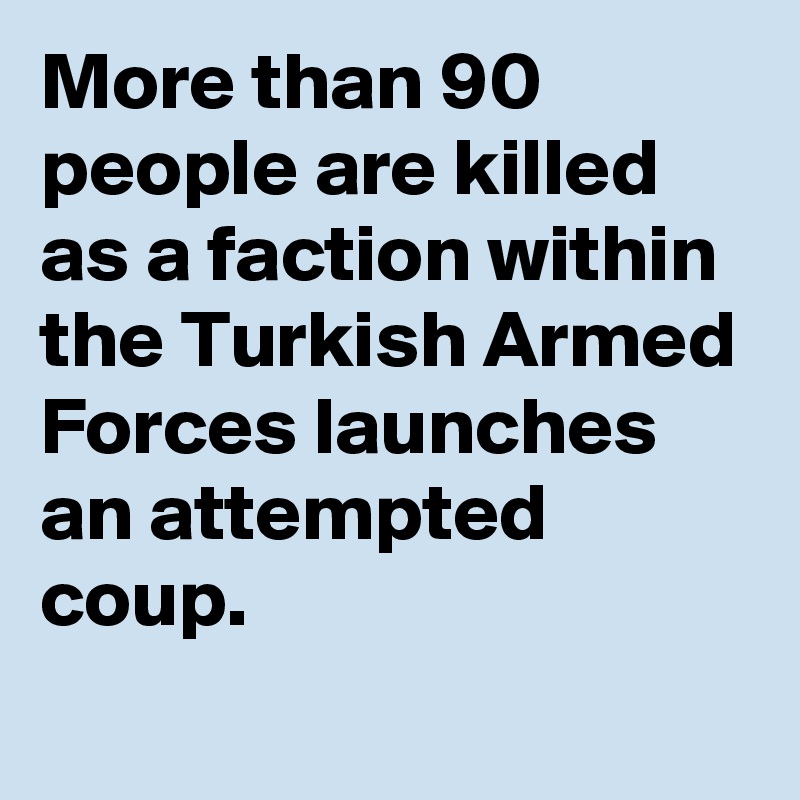 More than 90 people are killed as a faction within the Turkish Armed Forces launches an attempted coup.
