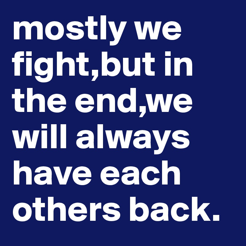 mostly we fight,but in the end,we will always have each others back.