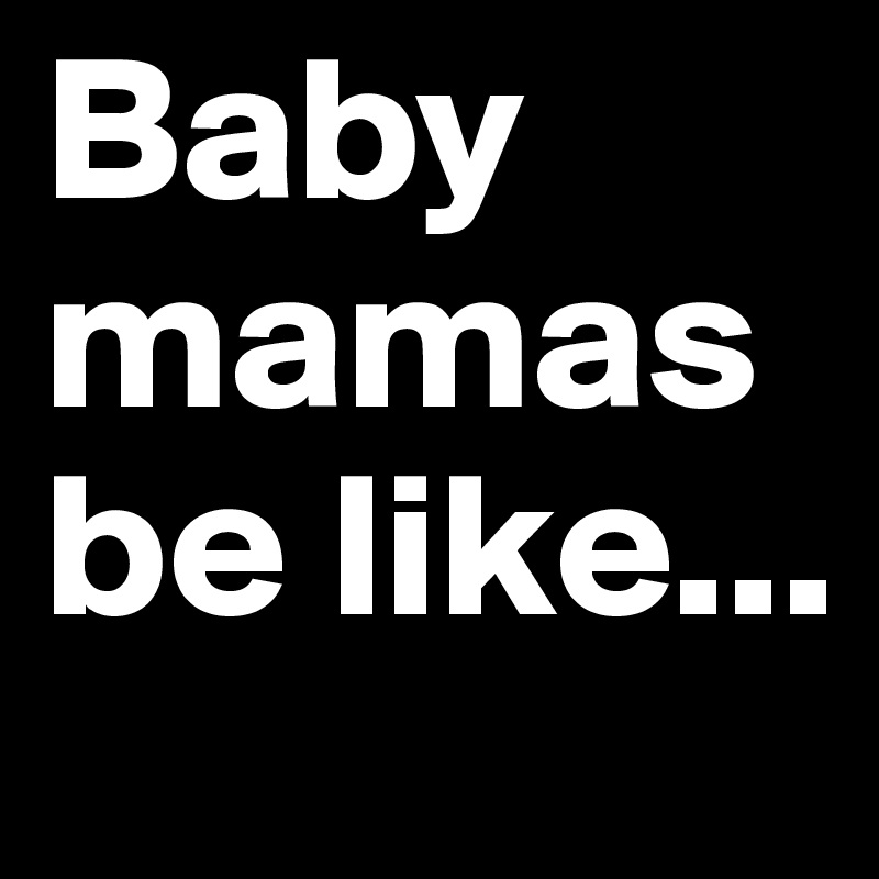 Baby mamas be like...