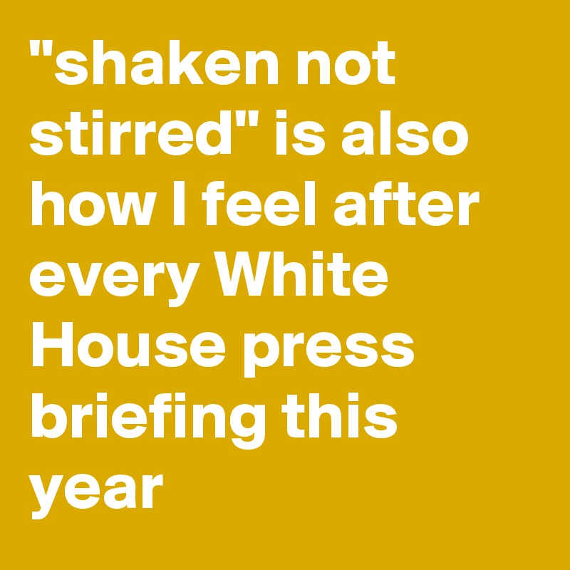 "shaken not stirred" is also how I feel after every White House press briefing this year