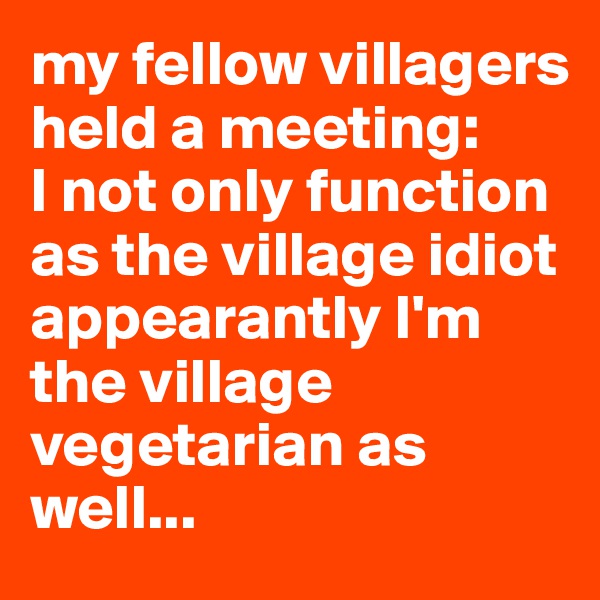 my fellow villagers held a meeting:
I not only function as the village idiot 
appearantly I'm the village vegetarian as well...
