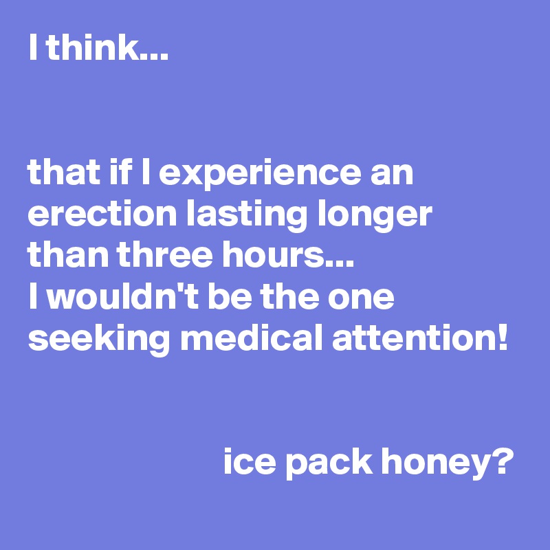I think... 


that if I experience an erection lasting longer than three hours...
I wouldn't be the one seeking medical attention!                                                                                                                                                     	  	  ice pack honey?