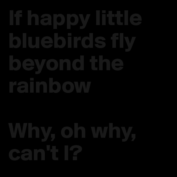 If happy little bluebirds fly beyond the rainbow

Why, oh why, can't I?