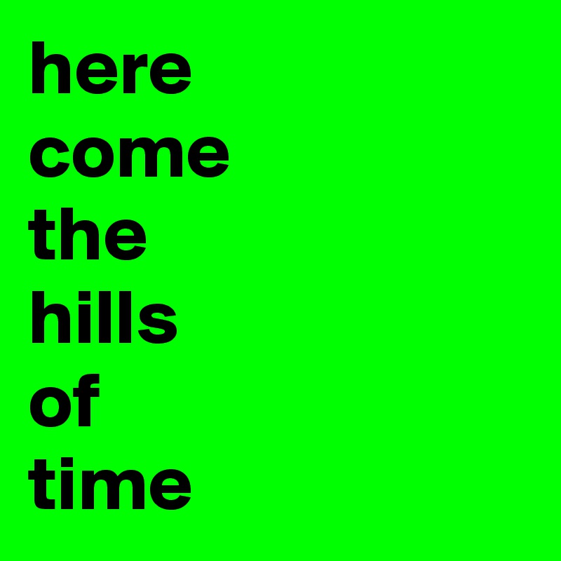 here
come
the
hills
of
time