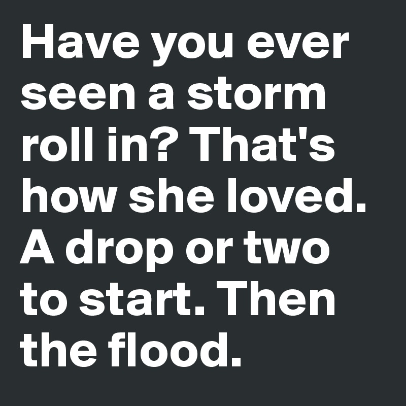Have you ever seen a storm roll in? That's how she loved. A drop or two to start. Then the flood. 