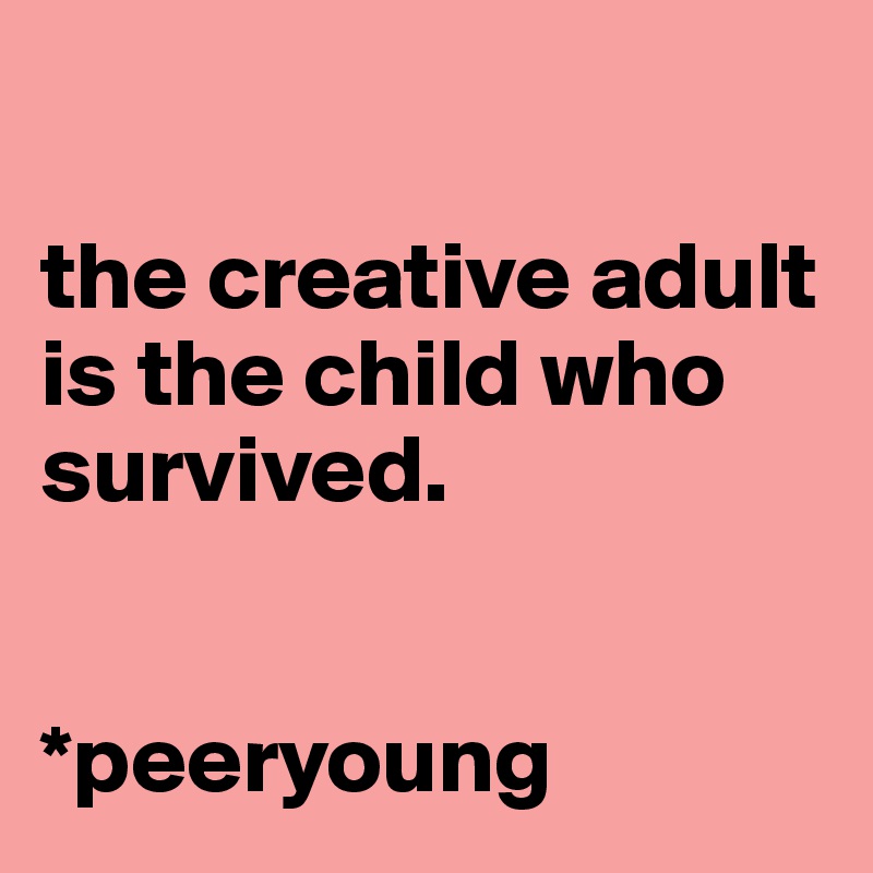 

the creative adult is the child who survived.


*peeryoung