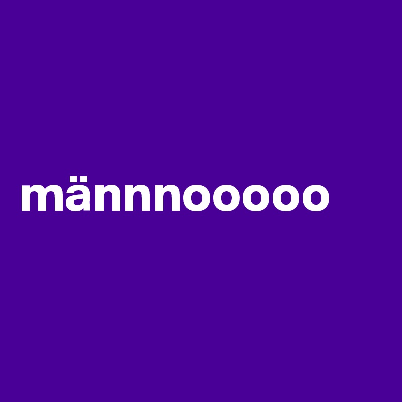 


männnooooo


