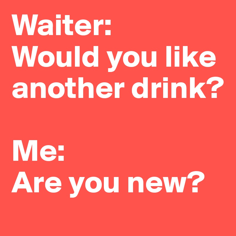 Waiter: 
Would you like another drink?

Me: 
Are you new?