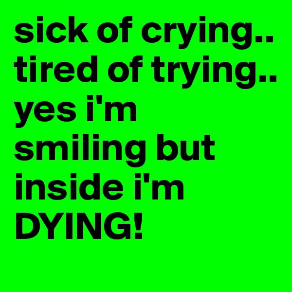 sick of crying..
tired of trying..
yes i'm smiling but inside i'm DYING! 