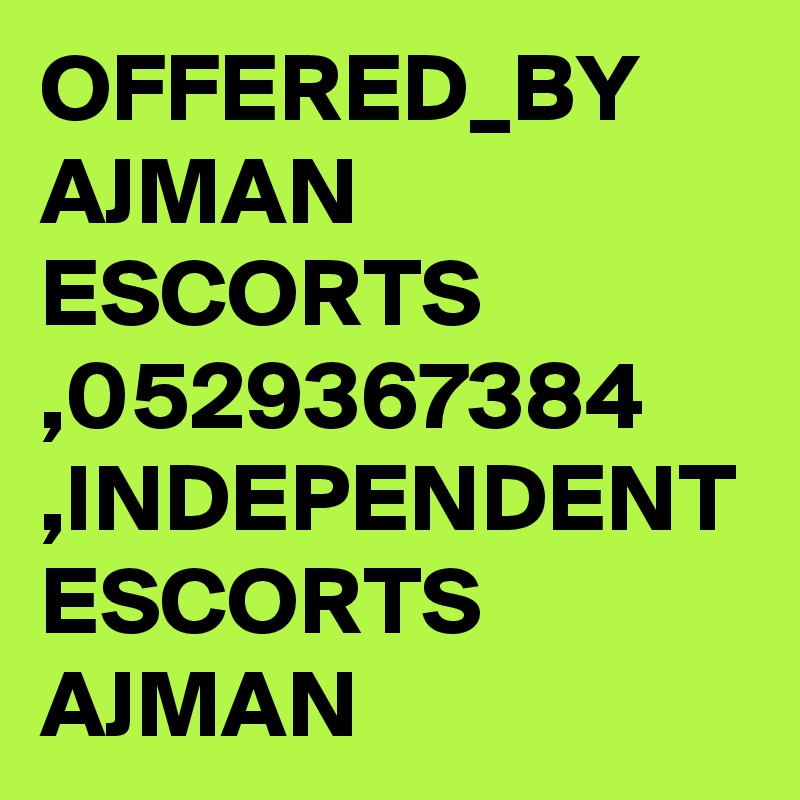 OFFERED_BY AJMAN ESCORTS ,0529367384 ,INDEPENDENT ESCORTS AJMAN 