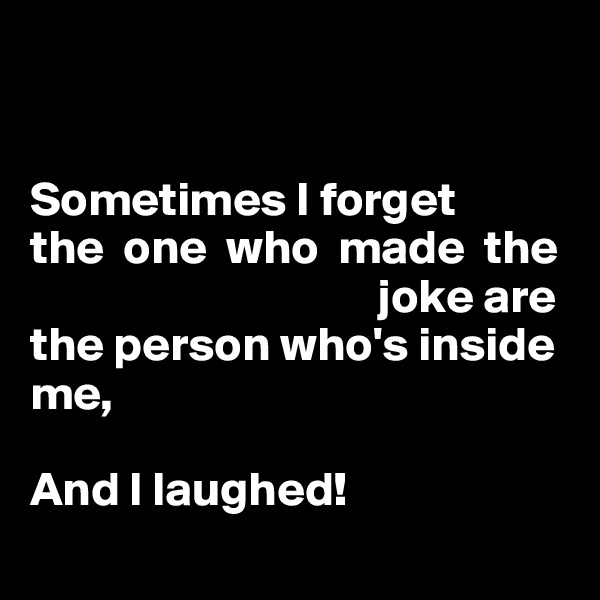 


Sometimes I forget 
the  one  who  made  the
                                    joke are 
the person who's inside me,

And I laughed!
