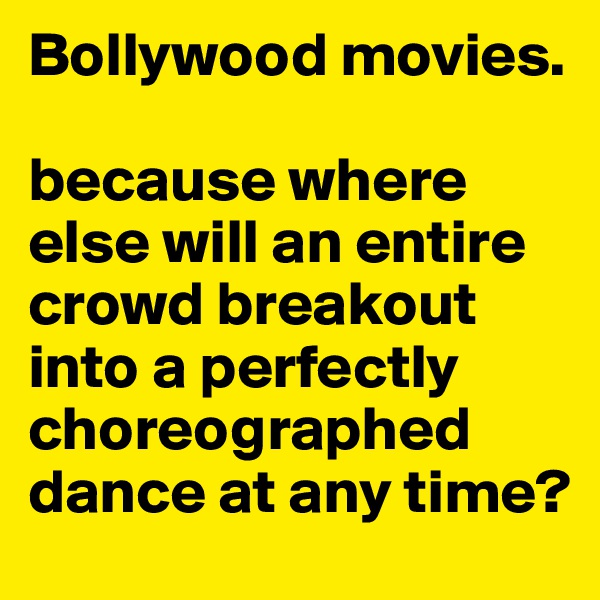 Bollywood movies. 

because where else will an entire crowd breakout into a perfectly choreographed dance at any time? 