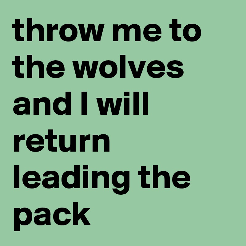 throw me to the wolves and I will return leading the pack