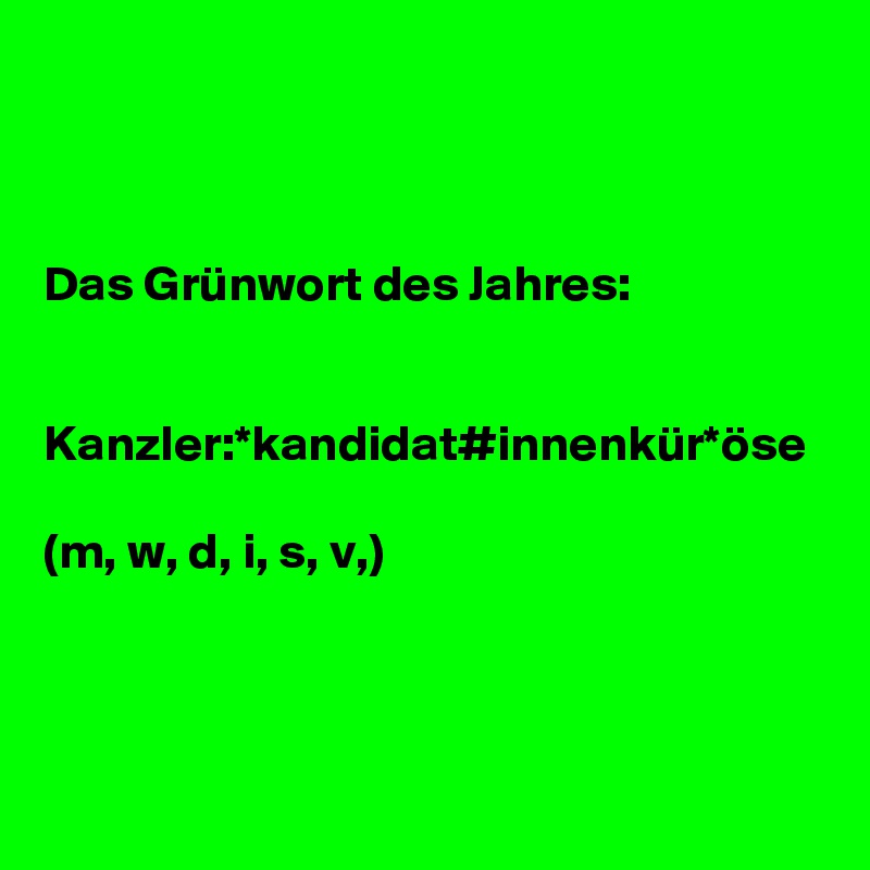



Das Grünwort des Jahres:


Kanzler:*kandidat#innenkür*öse 

(m, w, d, i, s, v,)