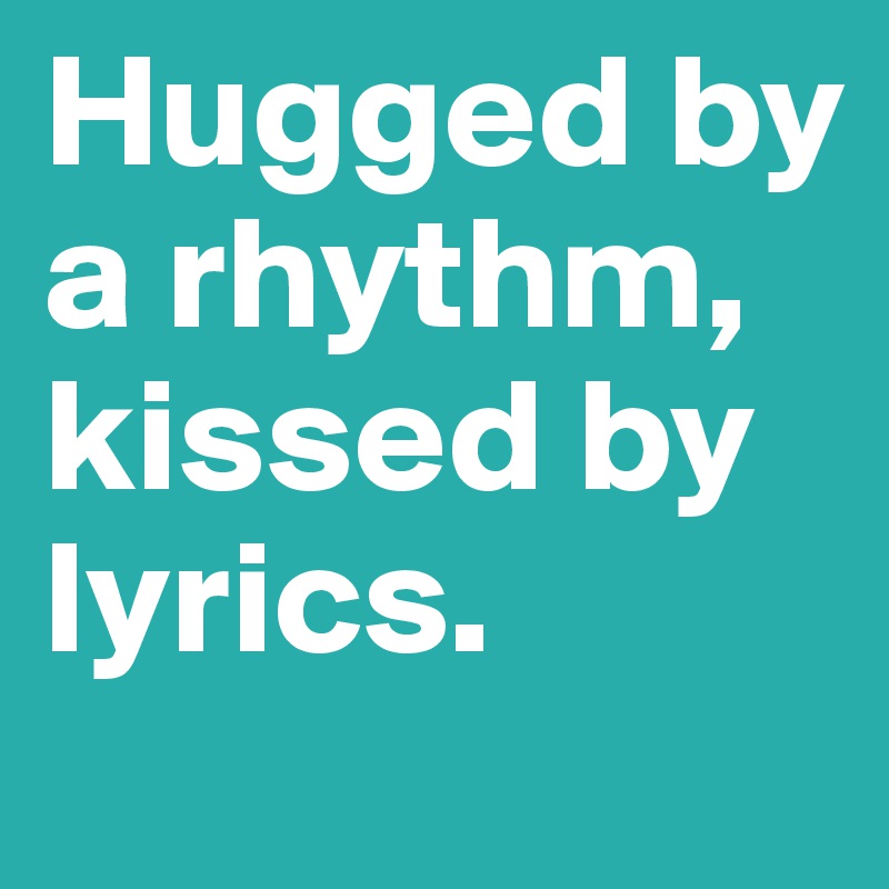Hugged by a rhythm, kissed by lyrics.