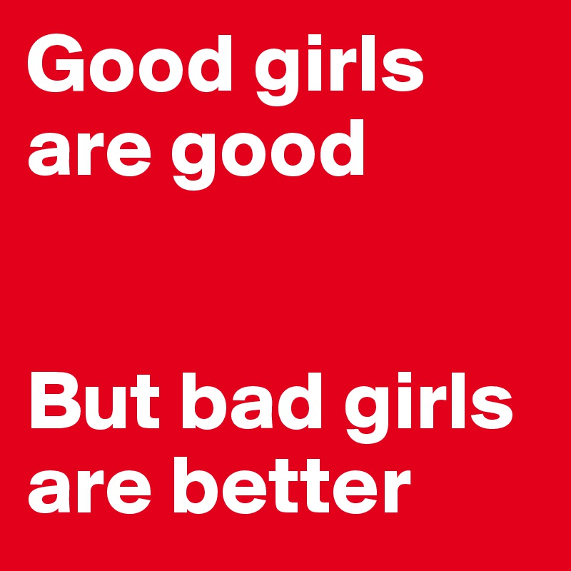 Good girls are good


But bad girls are better