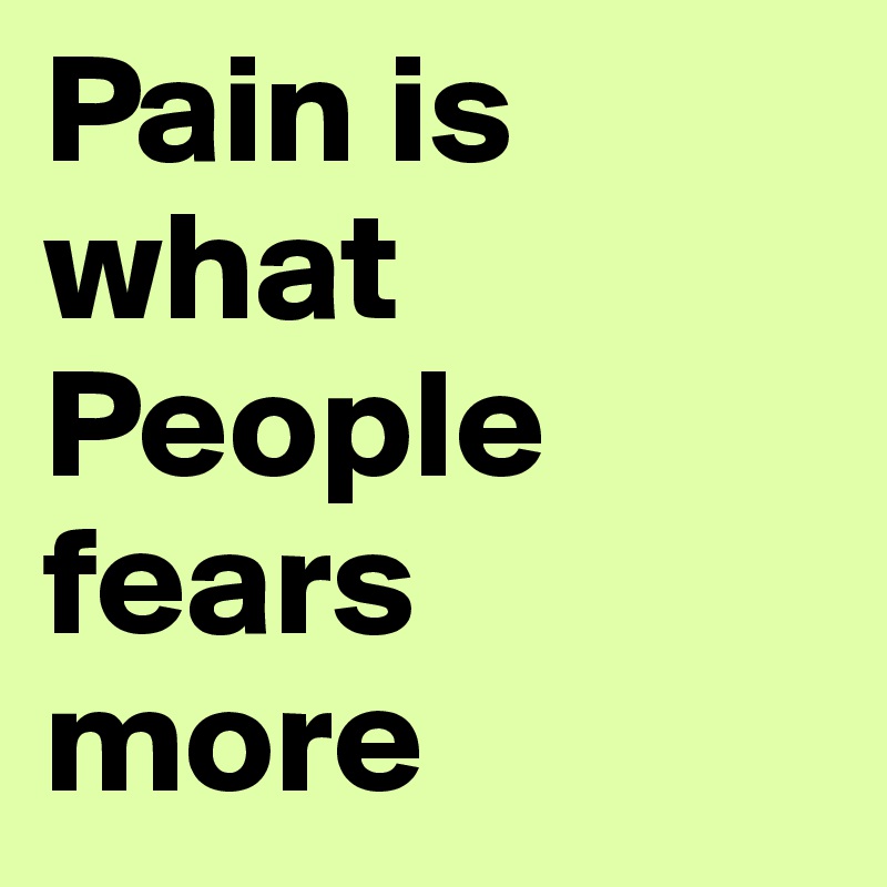 Pain is what People fears
more