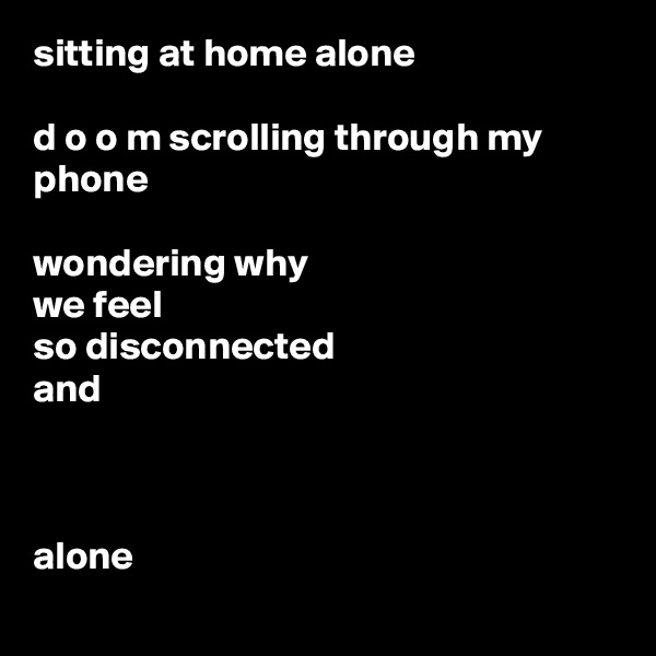 sitting at home alone

d o o m scrolling through my phone

wondering why 
we feel 
so disconnected 
and



alone
