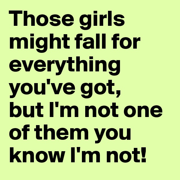 Those girls might fall for everything you've got, 
but I'm not one of them you know I'm not!