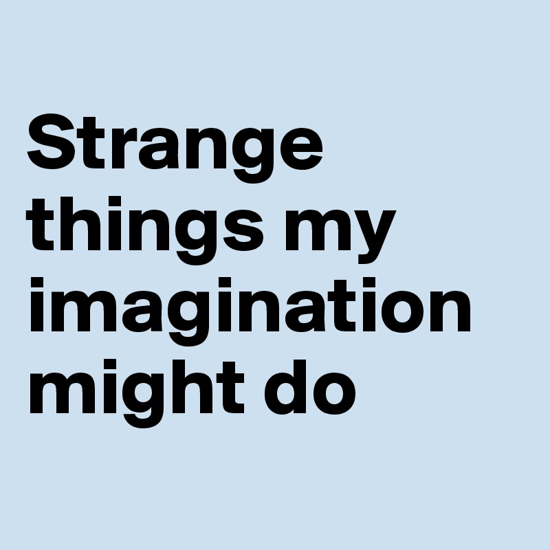 
Strange things my imagination might do 

