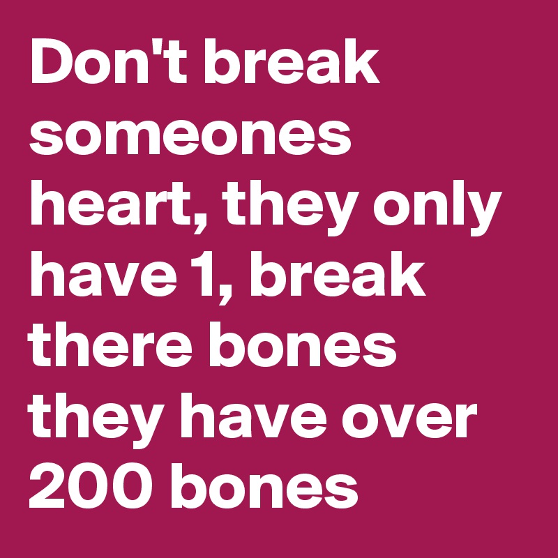 Don't break someones heart, they only have 1, break there bones they have over 200 bones