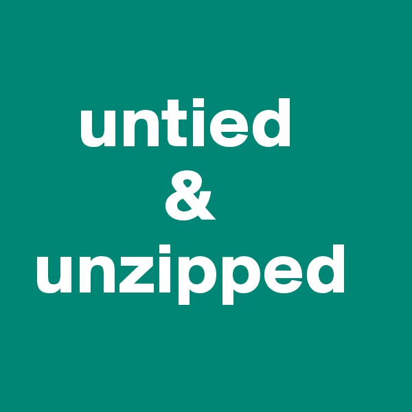 
    untied
          &
 unzipped
