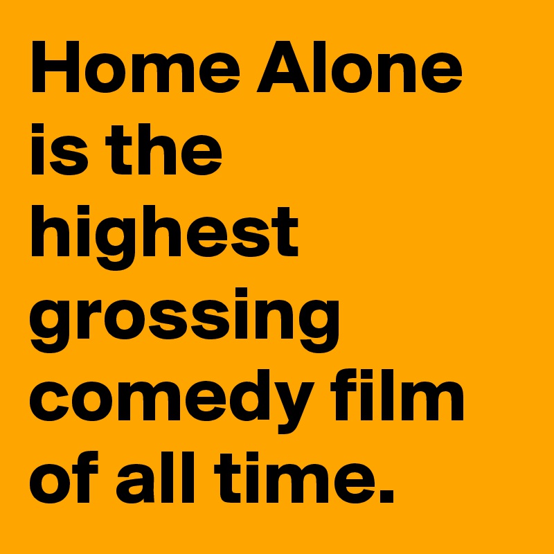 Home Alone is the highest grossing comedy film of all time.