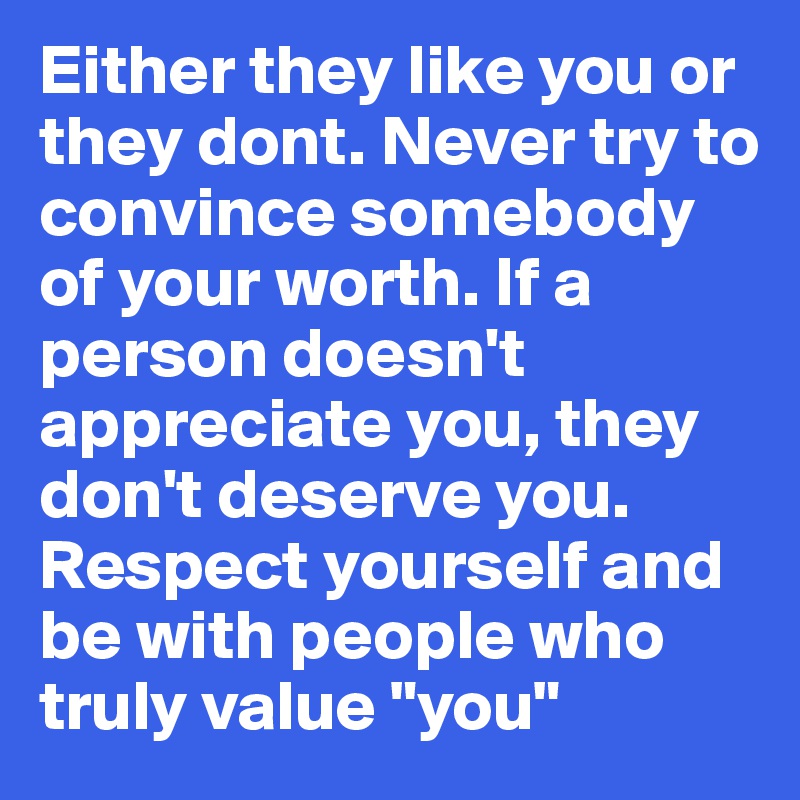 Either They Like You Or They Dont Never Try To Convince Somebody Of Your Worth If