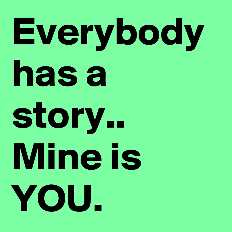 Everybody has a story.. 
Mine is YOU. 
