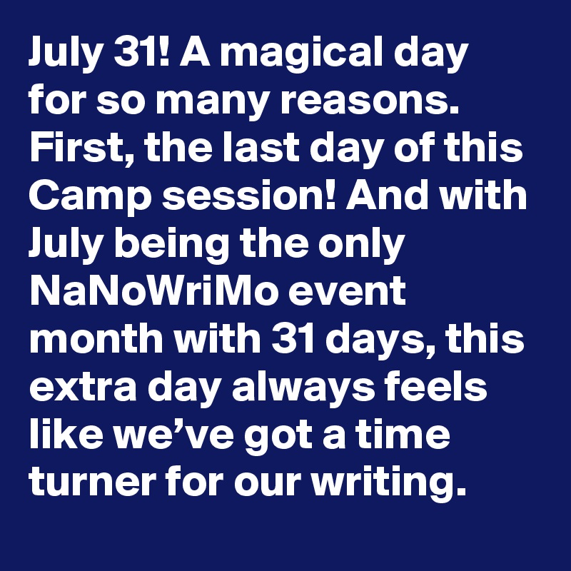 July 31! A magical day for so many reasons. First, the last day of this Camp session! And with July being the only NaNoWriMo event month with 31 days, this extra day always feels like we’ve got a time turner for our writing.