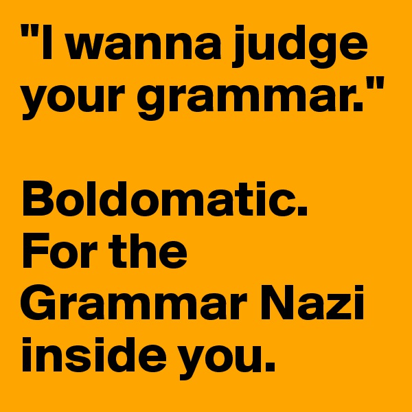 "I wanna judge your grammar."

Boldomatic.
For the Grammar Nazi inside you.
