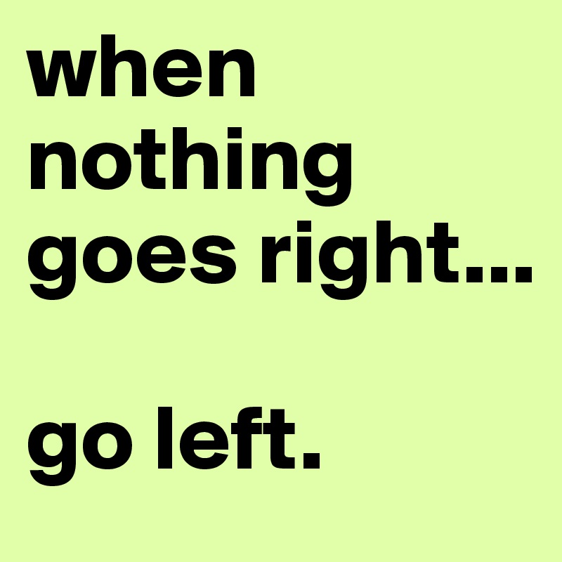 when nothing goes right... go left. - Post by lilnanna on Boldomatic