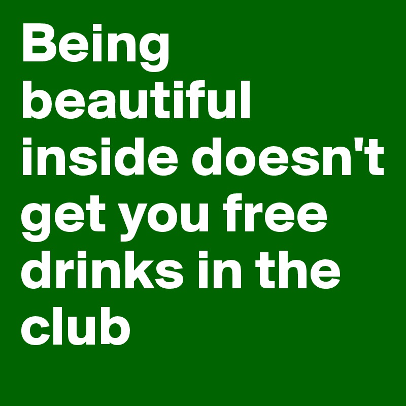 Being beautiful inside doesn't get you free drinks in the club