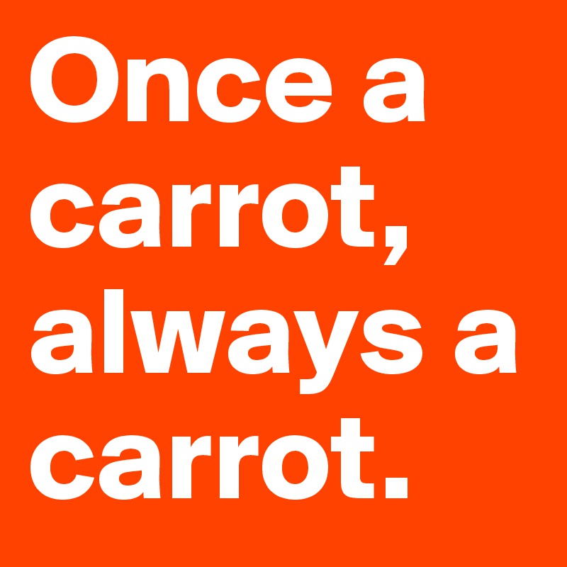 Once a carrot, always a carrot.
