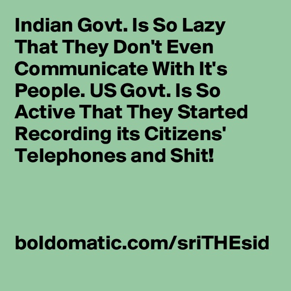 Indian Govt. Is So Lazy That They Don't Even Communicate With It's People. US Govt. Is So Active That They Started Recording its Citizens' Telephones and Shit!



boldomatic.com/sriTHEsid