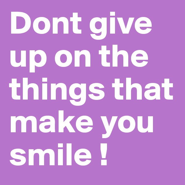 Dont give up on the things that make you smile ! 